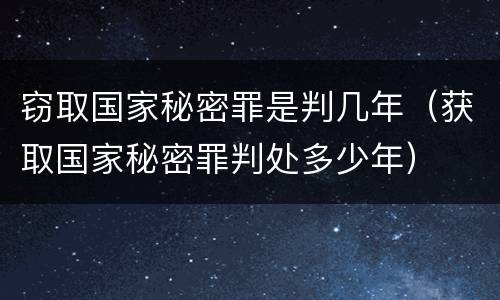 窃取国家秘密罪是判几年（获取国家秘密罪判处多少年）