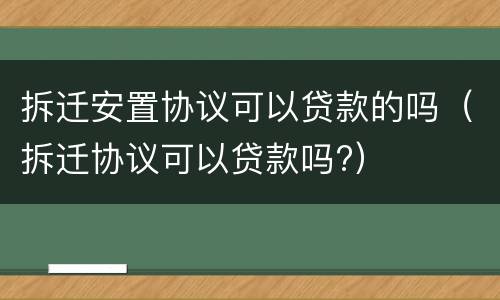 拆迁安置协议可以贷款的吗（拆迁协议可以贷款吗?）