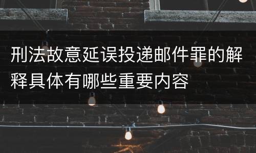 刑法故意延误投递邮件罪的解释具体有哪些重要内容