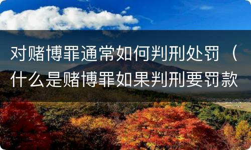 对赌博罪通常如何判刑处罚（什么是赌博罪如果判刑要罚款多少?）