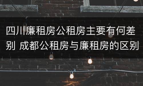 四川廉租房公租房主要有何差别 成都公租房与廉租房的区别