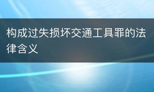 构成过失损坏交通工具罪的法律含义