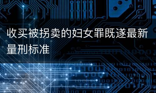 收买被拐卖的妇女罪既遂最新量刑标准
