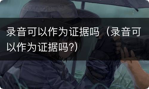 录音可以作为证据吗（录音可以作为证据吗?）