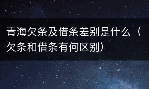 青海欠条及借条差别是什么（欠条和借条有何区别）