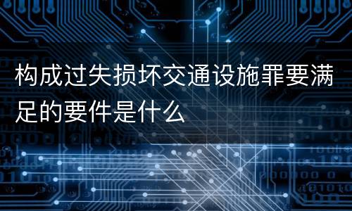 构成过失损坏交通设施罪要满足的要件是什么