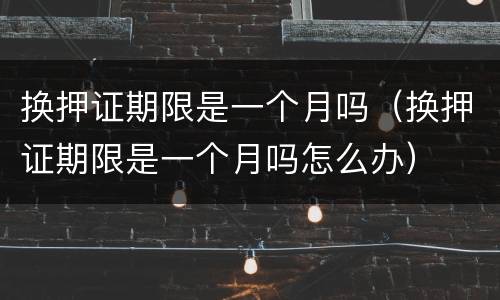 换押证期限是一个月吗（换押证期限是一个月吗怎么办）