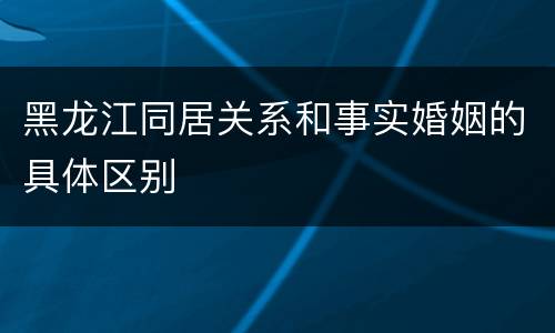 黑龙江同居关系和事实婚姻的具体区别