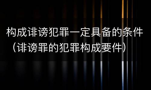 构成诽谤犯罪一定具备的条件（诽谤罪的犯罪构成要件）