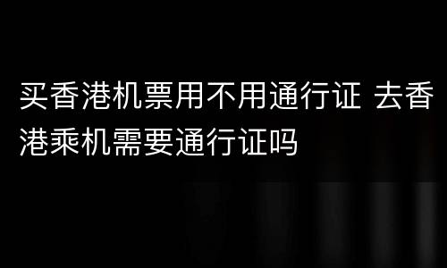 买香港机票用不用通行证 去香港乘机需要通行证吗