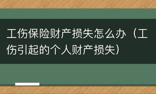 工伤保险财产损失怎么办（工伤引起的个人财产损失）