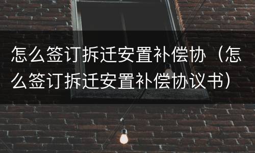 怎么签订拆迁安置补偿协（怎么签订拆迁安置补偿协议书）