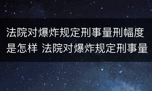 法院对爆炸规定刑事量刑幅度是怎样 法院对爆炸规定刑事量刑幅度是怎样规定的
