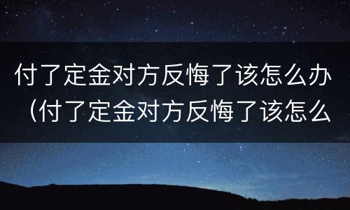 付了定金对方反悔了该怎么办（付了定金对方反悔了该怎么办呢）