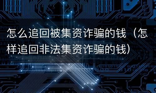 怎么追回被集资诈骗的钱（怎样追回非法集资诈骗的钱）