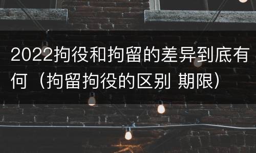 2022拘役和拘留的差异到底有何（拘留拘役的区别 期限）