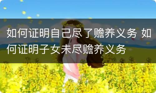 如何证明自己尽了赡养义务 如何证明子女未尽赡养义务