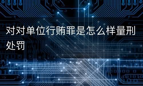 对对单位行贿罪是怎么样量刑处罚