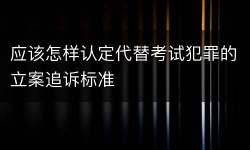 应该怎样认定代替考试犯罪的立案追诉标准