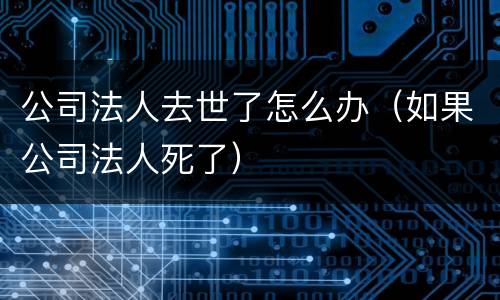 公司法人去世了怎么办（如果公司法人死了）