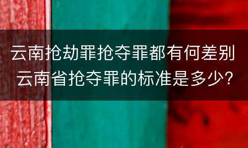 云南抢劫罪抢夺罪都有何差别 云南省抢夺罪的标准是多少?