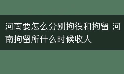 河南要怎么分别拘役和拘留 河南拘留所什么时候收人