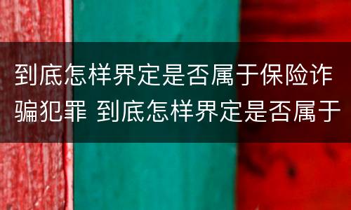 到底怎样界定是否属于保险诈骗犯罪 到底怎样界定是否属于保险诈骗犯罪