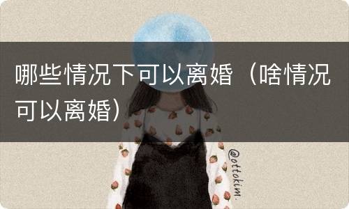 哪些情况下可以离婚（啥情况可以离婚）