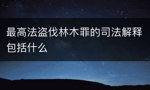 最高法盗伐林木罪的司法解释包括什么