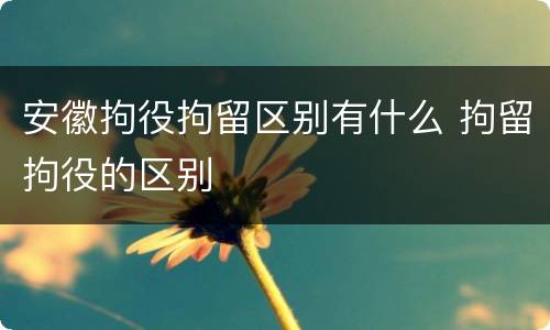 安徽拘役拘留区别有什么 拘留拘役的区别