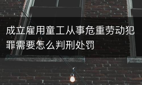 成立雇用童工从事危重劳动犯罪需要怎么判刑处罚