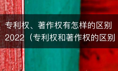专利权、著作权有怎样的区别2022（专利权和著作权的区别）