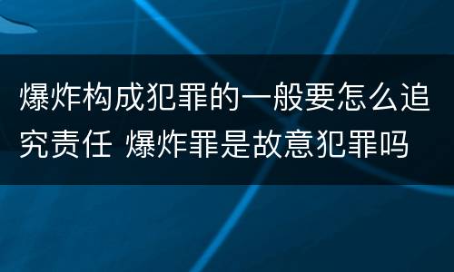 爆炸构成犯罪的一般要怎么追究责任 爆炸罪是故意犯罪吗