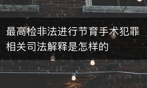 最高检非法进行节育手术犯罪相关司法解释是怎样的