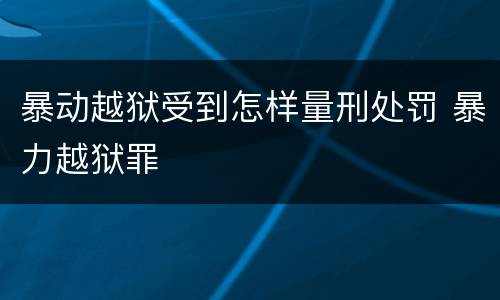 暴动越狱受到怎样量刑处罚 暴力越狱罪