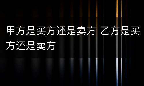 甲方是买方还是卖方 乙方是买方还是卖方