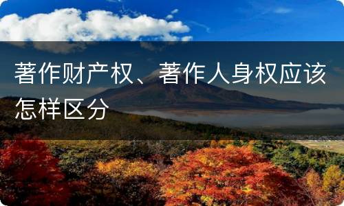 著作财产权、著作人身权应该怎样区分