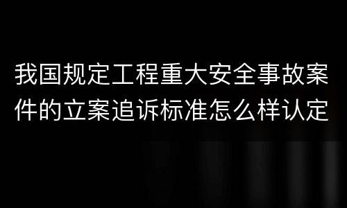 我国规定工程重大安全事故案件的立案追诉标准怎么样认定