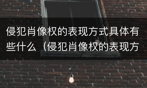 侵犯肖像权的表现方式具体有些什么（侵犯肖像权的表现方式具体有些什么）