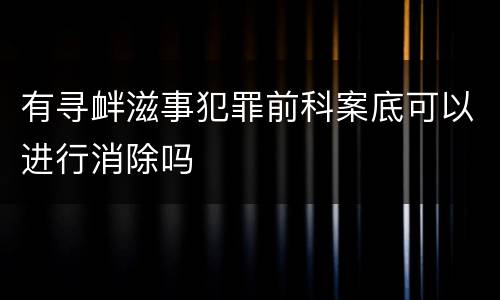 有寻衅滋事犯罪前科案底可以进行消除吗