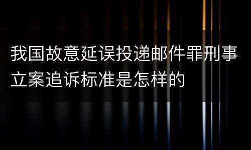 我国故意延误投递邮件罪刑事立案追诉标准是怎样的