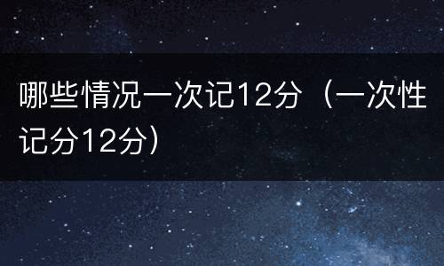 哪些情况一次记12分（一次性记分12分）