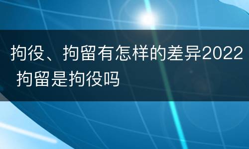 拘役、拘留有怎样的差异2022 拘留是拘役吗