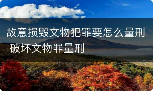 故意损毁文物犯罪要怎么量刑 破坏文物罪量刑