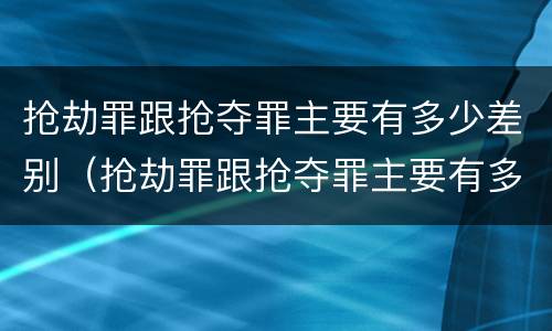 抢劫罪跟抢夺罪主要有多少差别（抢劫罪跟抢夺罪主要有多少差别呢）