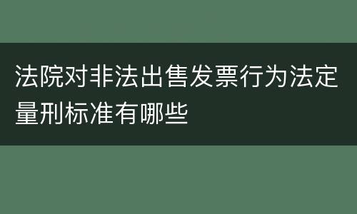 法院对非法出售发票行为法定量刑标准有哪些