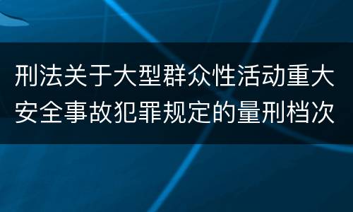 刑法关于大型群众性活动重大安全事故犯罪规定的量刑档次是多少