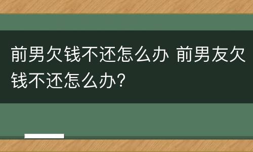 前男欠钱不还怎么办 前男友欠钱不还怎么办?