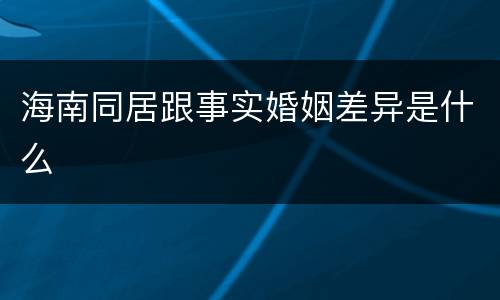 海南同居跟事实婚姻差异是什么