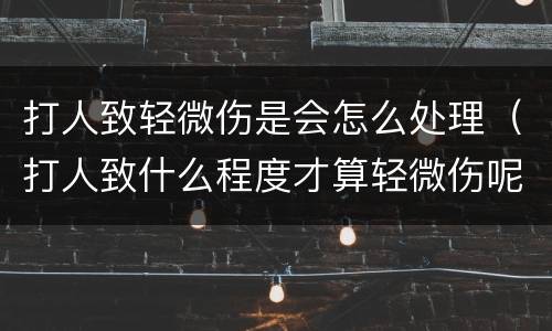 打人致轻微伤是会怎么处理（打人致什么程度才算轻微伤呢）